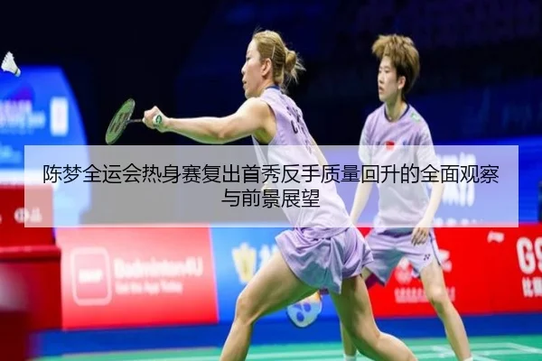 陈梦全运会热身赛复出首秀反手质量回升的全面观察与前景展望